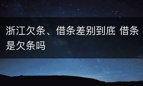 浙江欠条、借条差别到底 借条是欠条吗