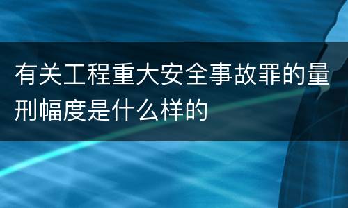 有关工程重大安全事故罪的量刑幅度是什么样的
