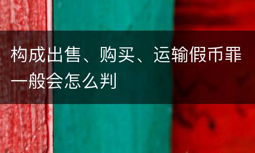 构成出售、购买、运输假币罪一般会怎么判