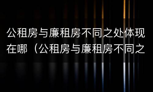 公租房与廉租房不同之处体现在哪（公租房与廉租房不同之处体现在哪里）
