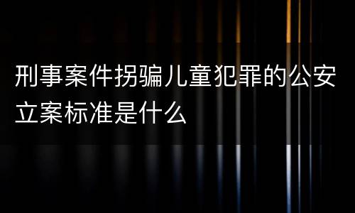 刑事案件拐骗儿童犯罪的公安立案标准是什么