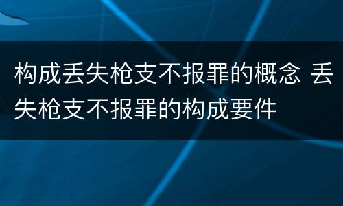 构成丢失枪支不报罪的概念 丢失枪支不报罪的构成要件