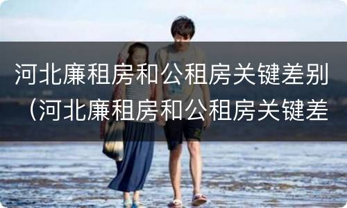 河北廉租房和公租房关键差别（河北廉租房和公租房关键差别大吗）