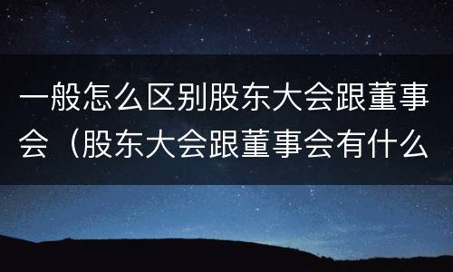 一般怎么区别股东大会跟董事会（股东大会跟董事会有什么区别）