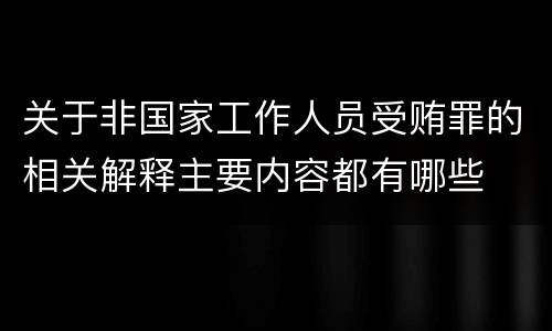 关于非国家工作人员受贿罪的相关解释主要内容都有哪些