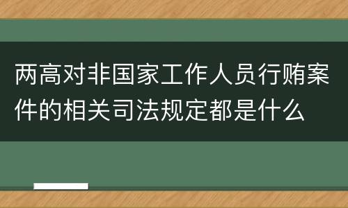 两高对非国家工作人员行贿案件的相关司法规定都是什么