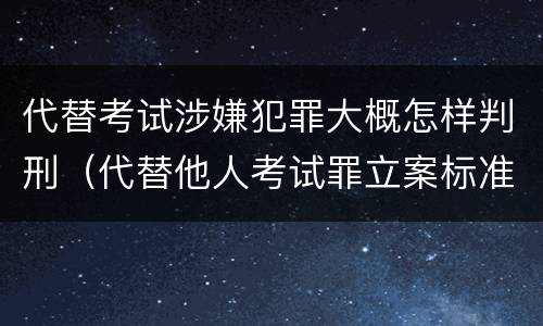 代替考试涉嫌犯罪大概怎样判刑（代替他人考试罪立案标准）