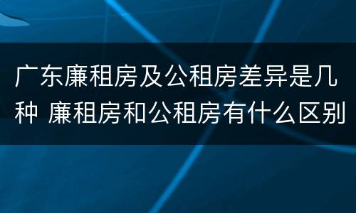 广东廉租房及公租房差异是几种 廉租房和公租房有什么区别广州