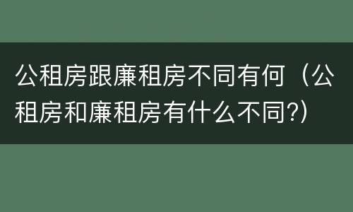 公租房跟廉租房不同有何（公租房和廉租房有什么不同?）