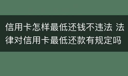信用卡怎样最低还钱不违法 法律对信用卡最低还款有规定吗
