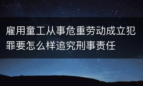 雇用童工从事危重劳动成立犯罪要怎么样追究刑事责任
