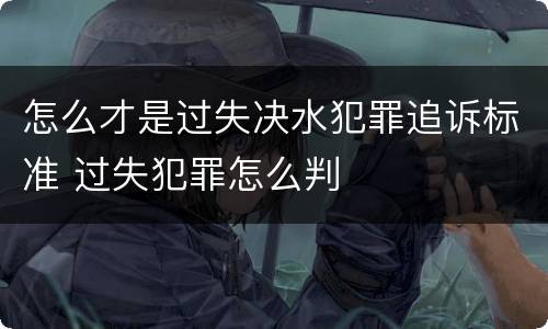 怎么才是过失决水犯罪追诉标准 过失犯罪怎么判