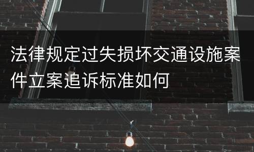 法律规定过失损坏交通设施案件立案追诉标准如何