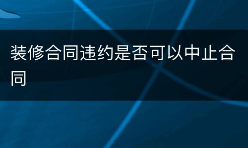 装修合同违约是否可以中止合同