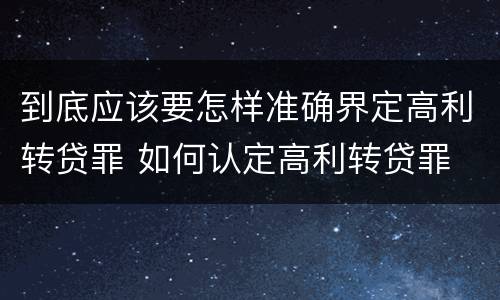 到底应该要怎样准确界定高利转贷罪 如何认定高利转贷罪