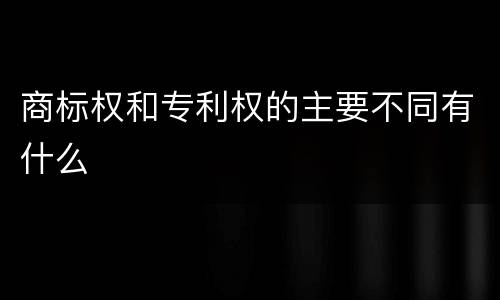 商标权和专利权的主要不同有什么