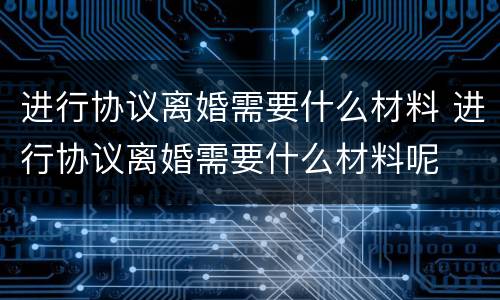 进行协议离婚需要什么材料 进行协议离婚需要什么材料呢