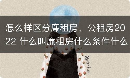 怎么样区分廉租房、公租房2022 什么叫廉租房什么条件什么叫公租房