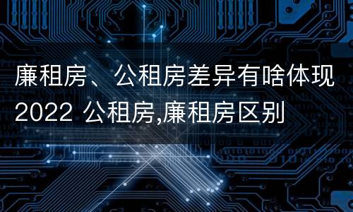 廉租房、公租房差异有啥体现2022 公租房,廉租房区别
