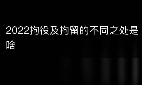 2022拘役及拘留的不同之处是啥
