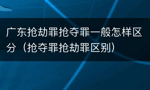 广东抢劫罪抢夺罪一般怎样区分（抢夺罪抢劫罪区别）