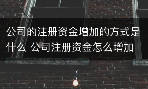公司的注册资金增加的方式是什么 公司注册资金怎么增加