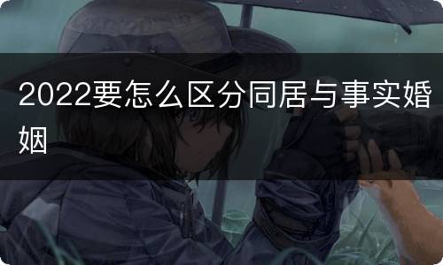 2022要怎么区分同居与事实婚姻