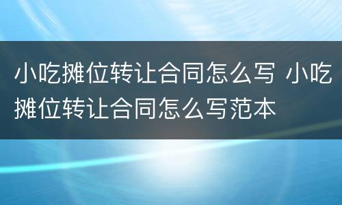 小吃摊位转让合同怎么写 小吃摊位转让合同怎么写范本