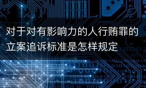 对于对有影响力的人行贿罪的立案追诉标准是怎样规定