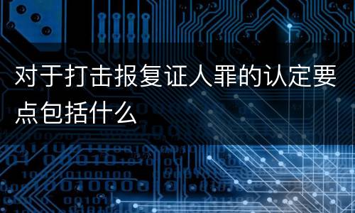 对于打击报复证人罪的认定要点包括什么