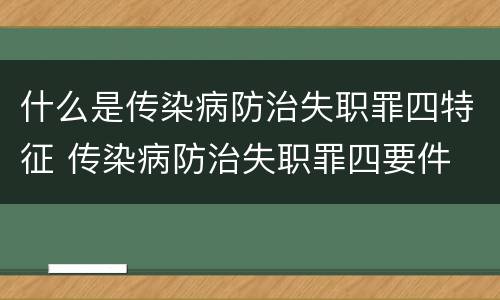 什么是传染病防治失职罪四特征 传染病防治失职罪四要件