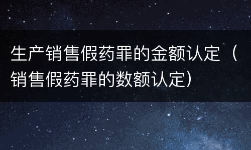 生产销售假药罪的金额认定（销售假药罪的数额认定）