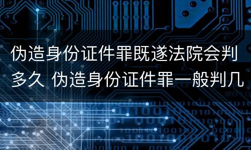 伪造身份证件罪既遂法院会判多久 伪造身份证件罪一般判几年