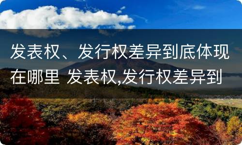 发表权、发行权差异到底体现在哪里 发表权,发行权差异到底体现在哪里了