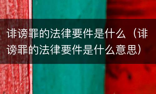 诽谤罪的法律要件是什么（诽谤罪的法律要件是什么意思）