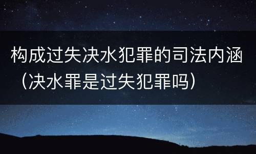 构成过失决水犯罪的司法内涵（决水罪是过失犯罪吗）