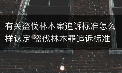 有关盗伐林木案追诉标准怎么样认定 盗伐林木罪追诉标准