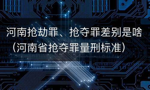 河南抢劫罪、抢夺罪差别是啥（河南省抢夺罪量刑标准）