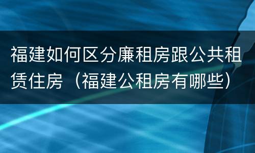 福建如何区分廉租房跟公共租赁住房（福建公租房有哪些）