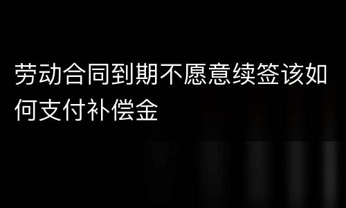 劳动合同到期不愿意续签该如何支付补偿金
