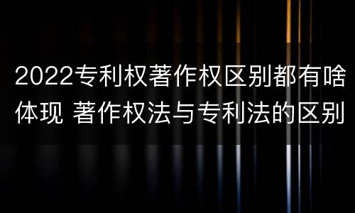 2022专利权著作权区别都有啥体现 著作权法与专利法的区别