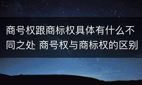 商号权跟商标权具体有什么不同之处 商号权与商标权的区别