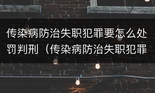 传染病防治失职犯罪要怎么处罚判刑（传染病防治失职犯罪要怎么处罚判刑的）