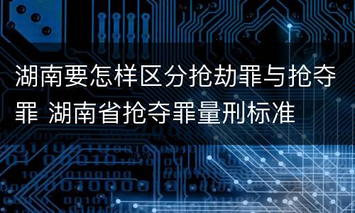湖南要怎样区分抢劫罪与抢夺罪 湖南省抢夺罪量刑标准
