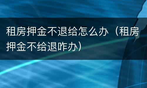 租房押金不退给怎么办（租房押金不给退咋办）