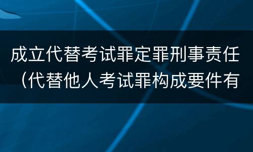 成立代替考试罪定罪刑事责任（代替他人考试罪构成要件有何规定）