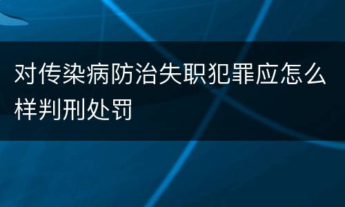 对传染病防治失职犯罪应怎么样判刑处罚