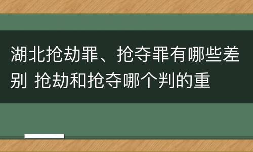 湖北抢劫罪、抢夺罪有哪些差别 抢劫和抢夺哪个判的重