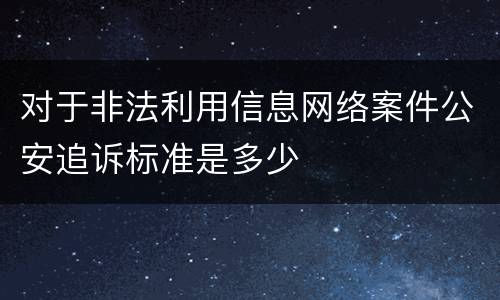 对于非法利用信息网络案件公安追诉标准是多少