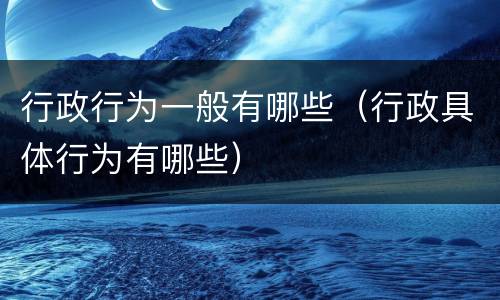 行政行为一般有哪些（行政具体行为有哪些）
